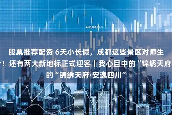 股票推荐配资 6天小长假，成都这些景区对师生免票、半价！还有两大新地标正式迎客｜我心目中的“锦绣天府·安逸四川”
