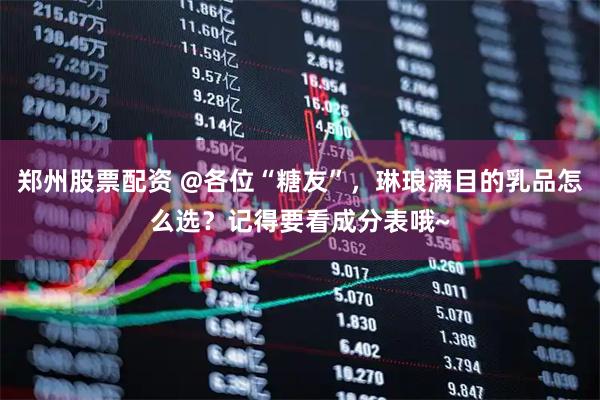 郑州股票配资 @各位“糖友”，琳琅满目的乳品怎么选？记得要看成分表哦~