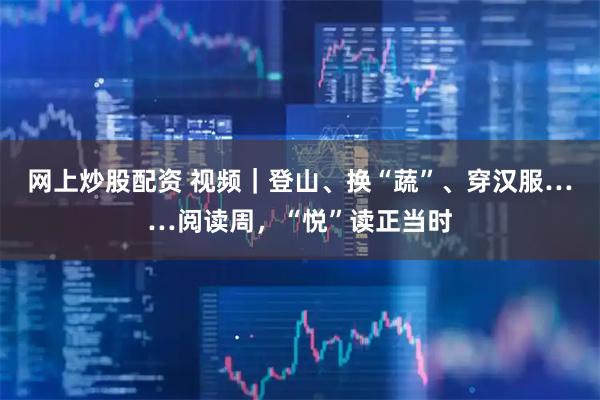 网上炒股配资 视频｜登山、换“蔬”、穿汉服……阅读周，“悦”读正当时